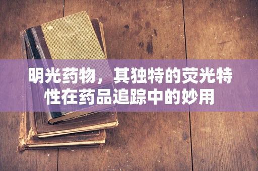 明光药物，其独特的荧光特性在药品追踪中的妙用