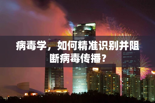 病毒学，如何精准识别并阻断病毒传播？