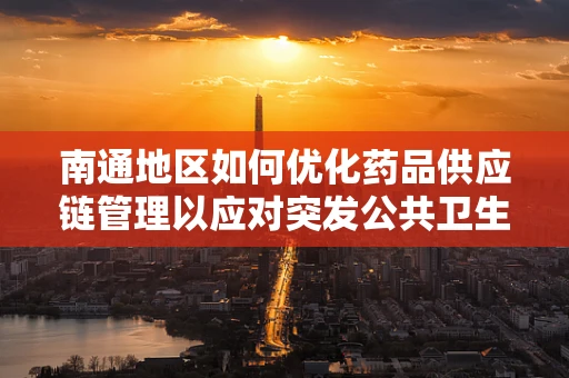 南通地区如何优化药品供应链管理以应对突发公共卫生事件？