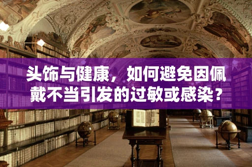 头饰与健康，如何避免因佩戴不当引发的过敏或感染？