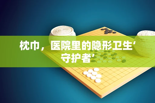 枕巾，医院里的隐形卫生‘守护者’