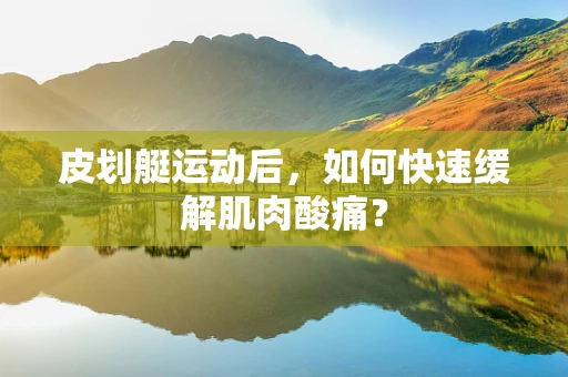皮划艇运动后，如何快速缓解肌肉酸痛？