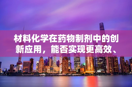 材料化学在药物制剂中的创新应用，能否实现更高效、更安全的药物传递？