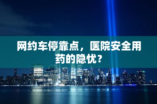 网约车停靠点，医院安全用药的隐忧？