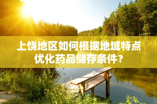 上饶地区如何根据地域特点优化药品储存条件？