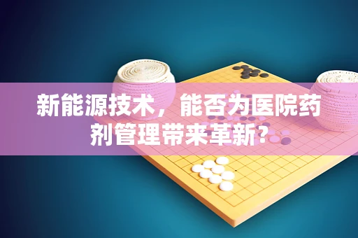 新能源技术，能否为医院药剂管理带来革新？