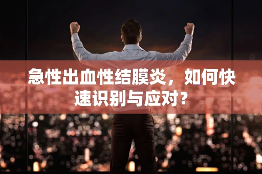 急性出血性结膜炎，如何快速识别与应对？