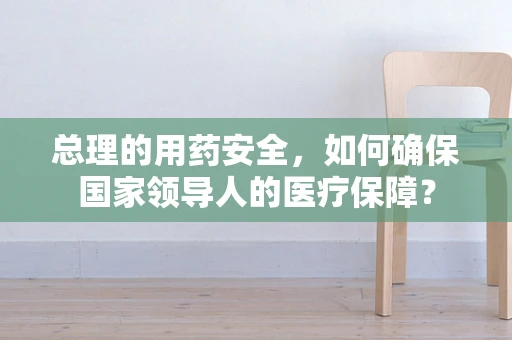 总理的用药安全，如何确保国家领导人的医疗保障？