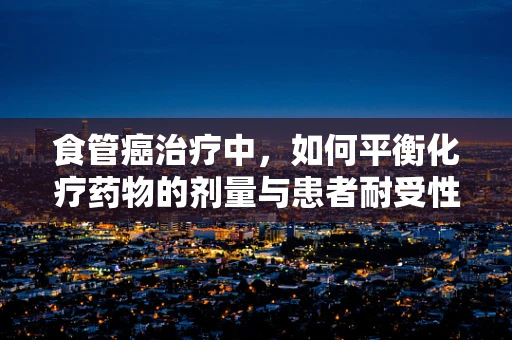 食管癌治疗中，如何平衡化疗药物的剂量与患者耐受性？
