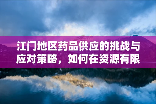 江门地区药品供应的挑战与应对策略，如何在资源有限的条件下保障药物供应？