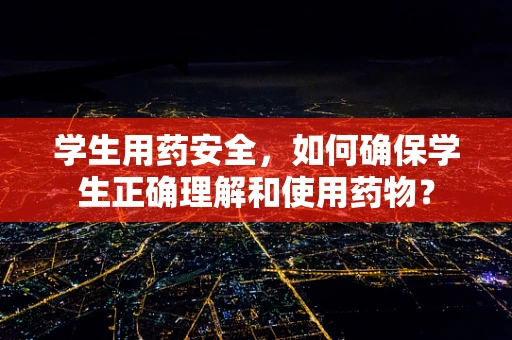 学生用药安全，如何确保学生正确理解和使用药物？