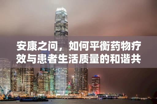 安康之问，如何平衡药物疗效与患者生活质量的和谐共舞？