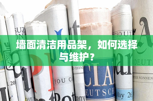 墙面清洁用品架，如何选择与维护？