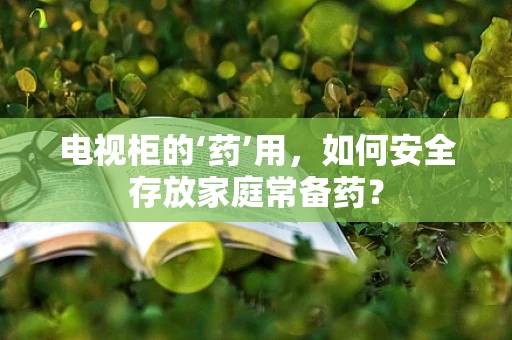 电视柜的‘药’用，如何安全存放家庭常备药？