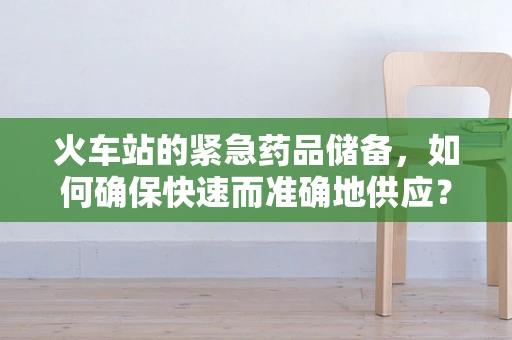 火车站的紧急药品储备，如何确保快速而准确地供应？