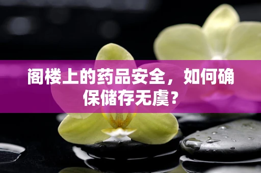 阁楼上的药品安全，如何确保储存无虞？