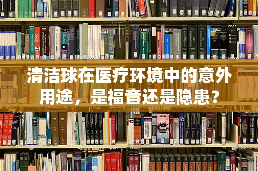 清洁球在医疗环境中的意外用途，是福音还是隐患？