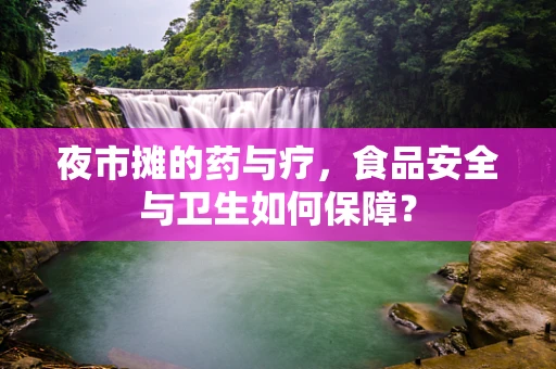 夜市摊的药与疗，食品安全与卫生如何保障？