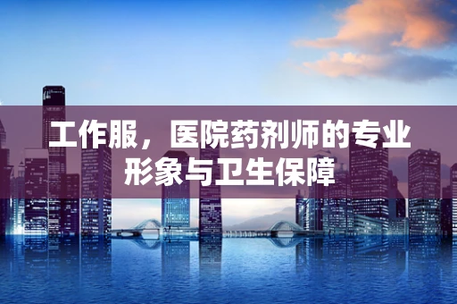 工作服，医院药剂师的专业形象与卫生保障