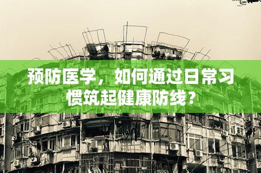 预防医学，如何通过日常习惯筑起健康防线？