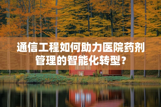 通信工程如何助力医院药剂管理的智能化转型？