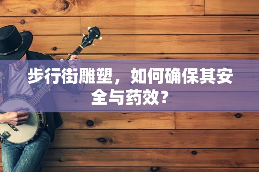 步行街雕塑，如何确保其安全与药效？