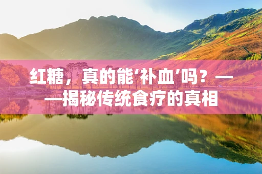 红糖，真的能‘补血’吗？——揭秘传统食疗的真相