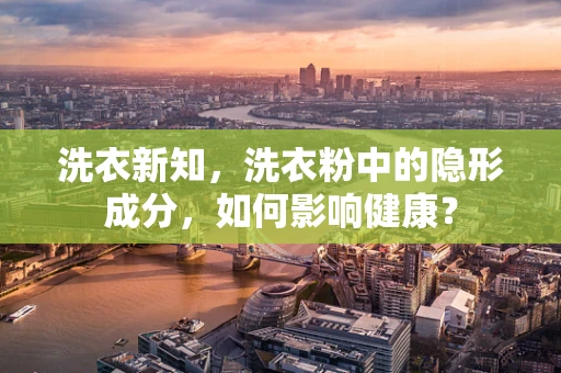 洗衣新知，洗衣粉中的隐形成分，如何影响健康？