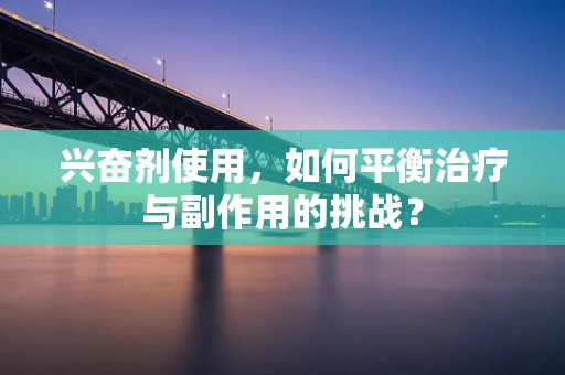 兴奋剂使用，如何平衡治疗与副作用的挑战？
