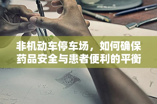 非机动车停车场，如何确保药品安全与患者便利的平衡？