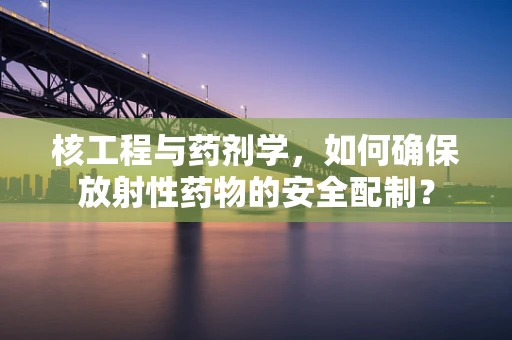 核工程与药剂学，如何确保放射性药物的安全配制？