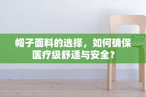 帽子面料的选择，如何确保医疗级舒适与安全？