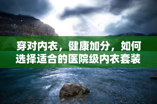 穿对内衣，健康加分，如何选择适合的医院级内衣套装？