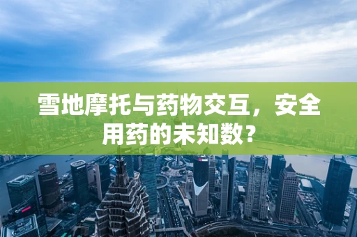 雪地摩托与药物交互，安全用药的未知数？