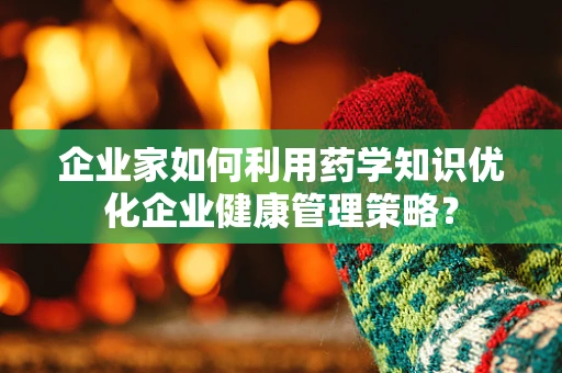 企业家如何利用药学知识优化企业健康管理策略？