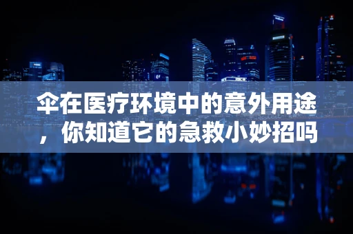 伞在医疗环境中的意外用途，你知道它的急救小妙招吗？