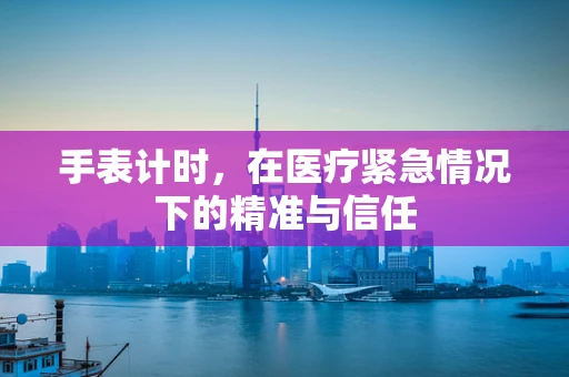 手表计时，在医疗紧急情况下的精准与信任