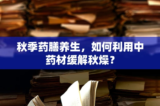 秋季药膳养生，如何利用中药材缓解秋燥？