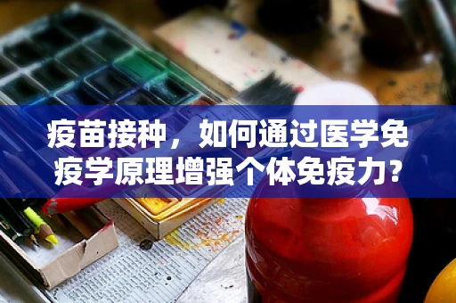疫苗接种，如何通过医学免疫学原理增强个体免疫力？