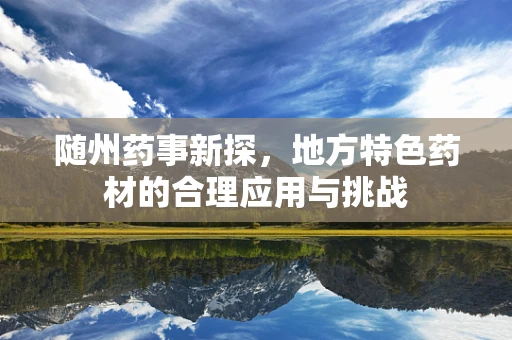 随州药事新探，地方特色药材的合理应用与挑战