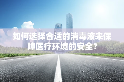 如何选择合适的消毒液来保障医疗环境的安全？