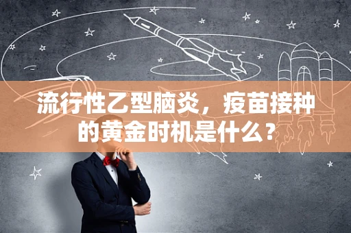 流行性乙型脑炎，疫苗接种的黄金时机是什么？