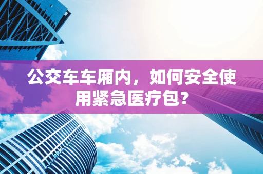公交车车厢内，如何安全使用紧急医疗包？