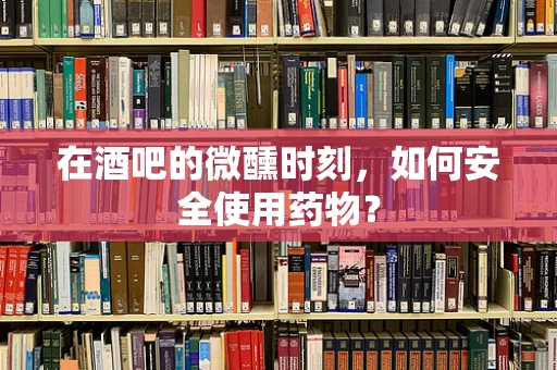 在酒吧的微醺时刻，如何安全使用药物？