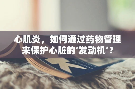 心肌炎，如何通过药物管理来保护心脏的‘发动机’？