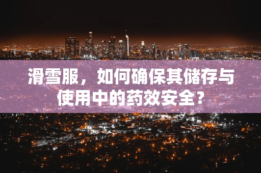 滑雪服，如何确保其储存与使用中的药效安全？