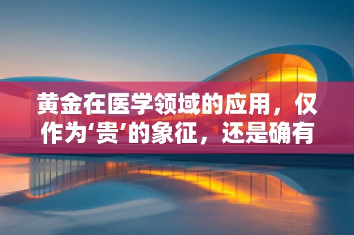 黄金在医学领域的应用，仅作为‘贵’的象征，还是确有疗效？
