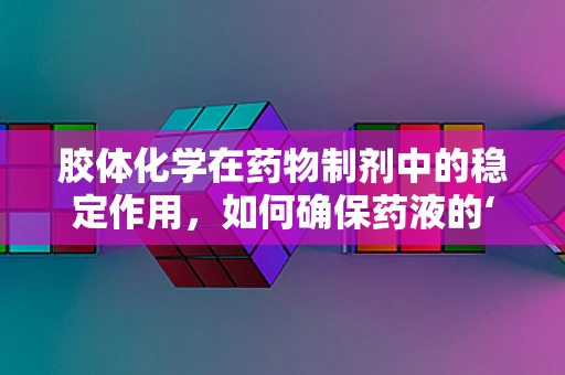 胶体化学在药物制剂中的稳定作用，如何确保药液的‘胶体’平衡？