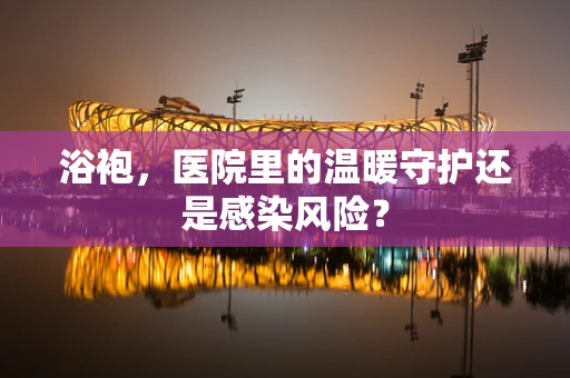 浴袍，医院里的温暖守护还是感染风险？