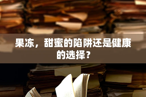 果冻，甜蜜的陷阱还是健康的选择？